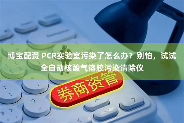 博宝配资 PCR实验室污染了怎么办？别怕，试试全自动核酸气溶胶污染清除仪