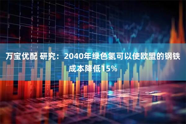 万宝优配 研究：2040年绿色氢可以使欧盟的钢铁成本降低15%