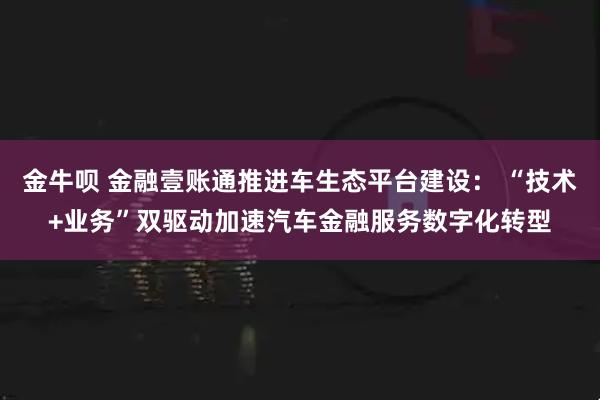 金牛呗 金融壹账通推进车生态平台建设： “技术+业务”双驱动加速汽车金融服务数字化转型