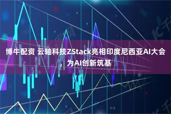 博牛配资 云轴科技ZStack亮相印度尼西亚AI大会，为AI创新筑基