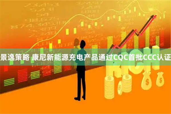景逸策略 康尼新能源充电产品通过CQC首批CCC认证