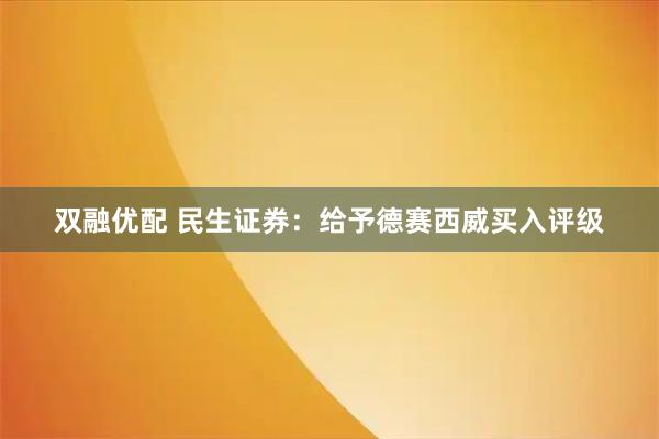 双融优配 民生证券：给予德赛西威买入评级