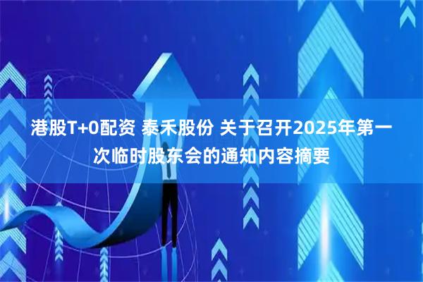 港股T+0配资 泰禾股份 关于召开2025年第一次临时股东会的通知内容摘要