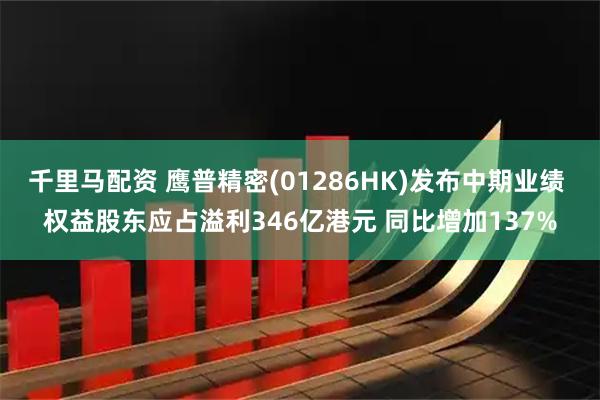 千里马配资 鹰普精密(01286HK)发布中期业绩 权益股东应占溢利346亿港元 同比增加137%