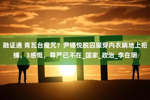 融证通 青瓦台魔咒？尹锡悦脱囚服穿内衣躺地上拒捕，3感慨，尊严已不在_国家_政治_李在明