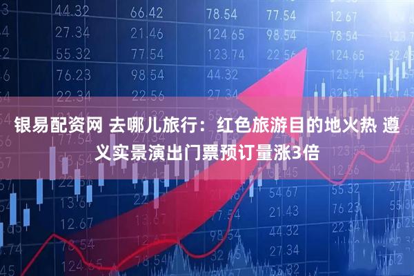 银易配资网 去哪儿旅行：红色旅游目的地火热 遵义实景演出门票预订量涨3倍