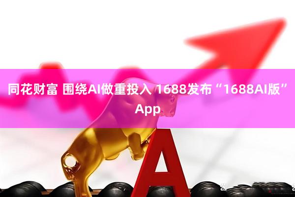 同花财富 围绕AI做重投入 1688发布“1688AI版”App