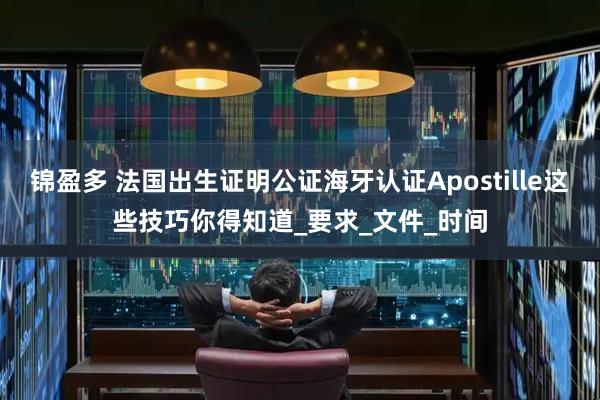 锦盈多 法国出生证明公证海牙认证Apostille这些技巧你得知道_要求_文件_时间