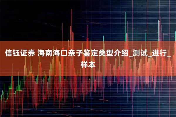 信钰证券 海南海口亲子鉴定类型介绍_测试_进行_样本