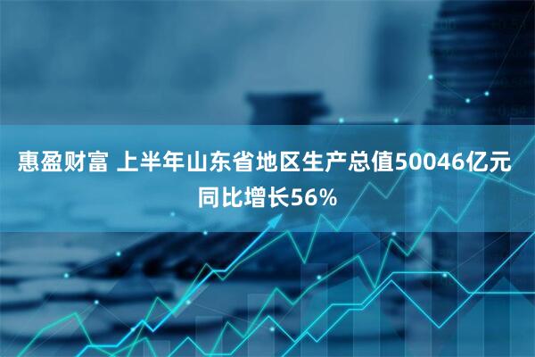 惠盈财富 上半年山东省地区生产总值50046亿元 同比增长56%