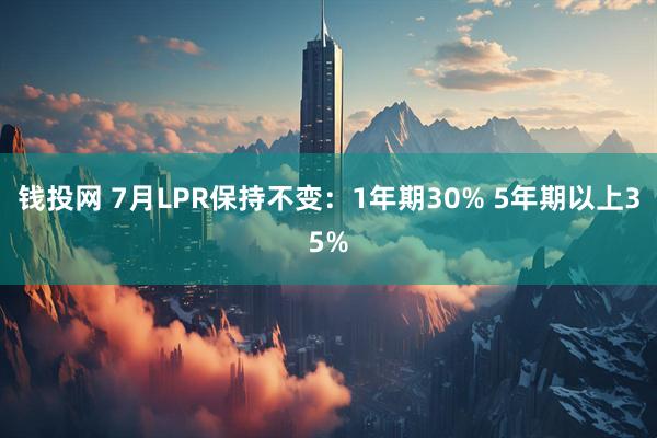钱投网 7月LPR保持不变：1年期30% 5年期以上35%