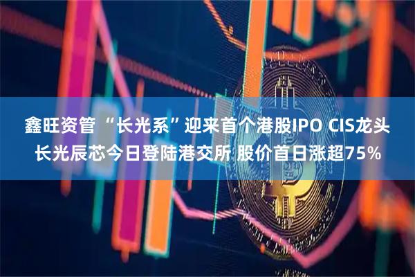鑫旺资管 “长光系”迎来首个港股IPO CIS龙头长光辰芯今日登陆港交所 股价首日涨超75%
