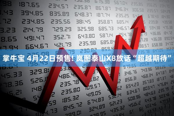 掌牛宝 4月22日预售! 岚图泰山X8放话“超越期待”
