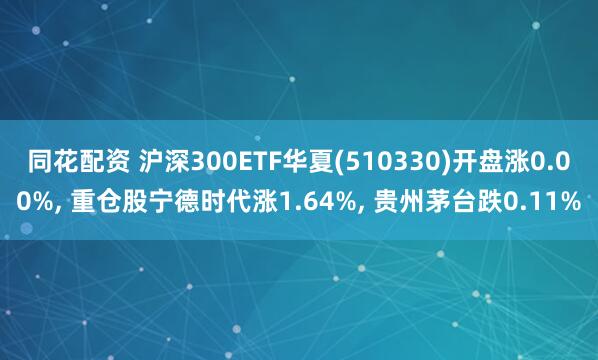 同花配资 沪深300ETF华夏(510330)开盘涨0.00%, 重仓股宁德时代涨1.64%, 贵州茅台跌0.11%