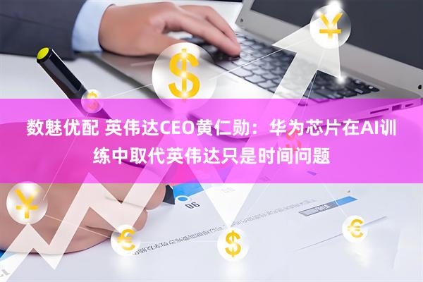 数魅优配 英伟达CEO黄仁勋：华为芯片在AI训练中取代英伟达只是时间问题