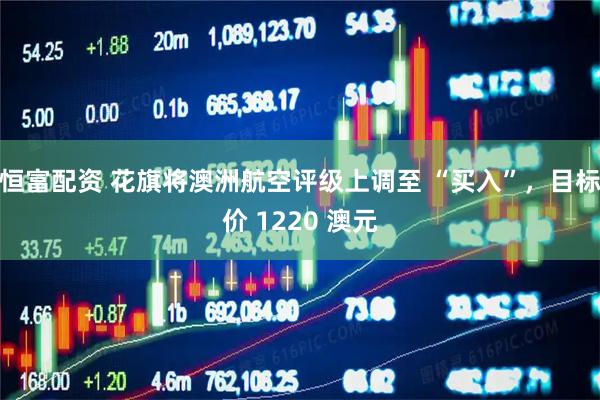 恒富配资 花旗将澳洲航空评级上调至 “买入”，目标价 1220 澳元