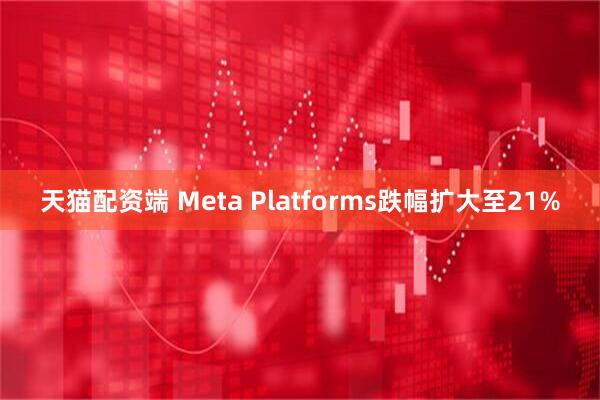 天猫配资端 Meta Platforms跌幅扩大至21%