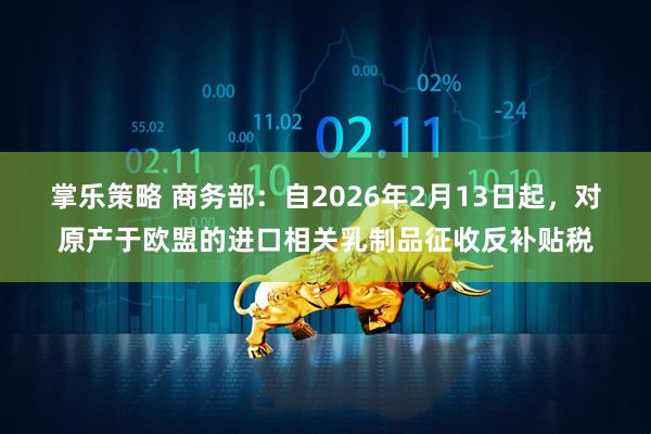 掌乐策略 商务部：自2026年2月13日起，对原产于欧盟的进口相关乳制品征收反补贴税