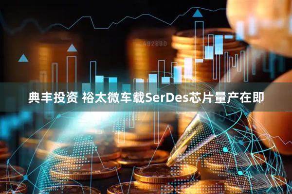 典丰投资 裕太微车载SerDes芯片量产在即