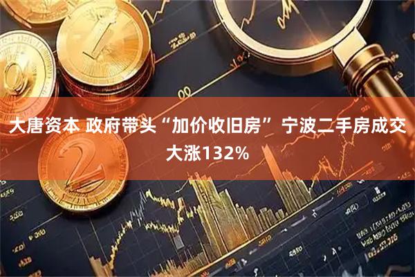 大唐资本 政府带头“加价收旧房” 宁波二手房成交大涨132%