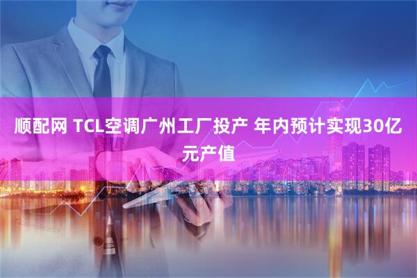 顺配网 TCL空调广州工厂投产 年内预计实现30亿元产值