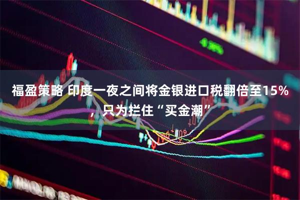 福盈策略 印度一夜之间将金银进口税翻倍至15%，只为拦住“买金潮”