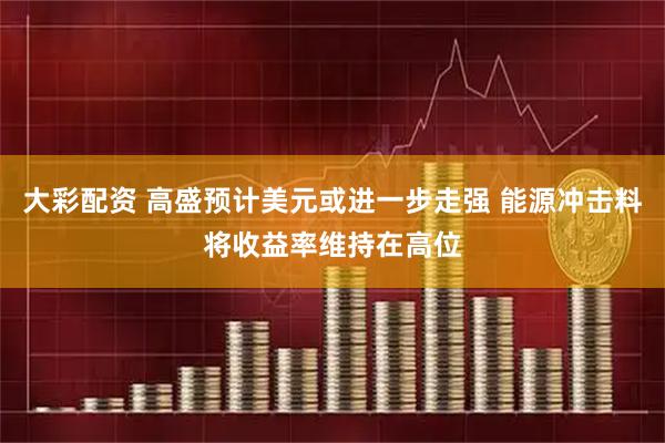 大彩配资 高盛预计美元或进一步走强 能源冲击料将收益率维持在高位