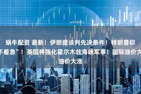 蜗牛配资 最新！伊朗提谈判先决条件！特朗普称“不着急”！英国将强化霍尔木兹海峡军事！国际油价大涨