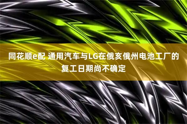 同花顺e配 通用汽车与LG在俄亥俄州电池工厂的复工日期尚不确定