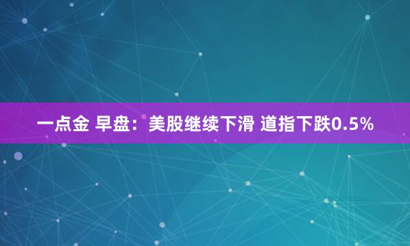 一点金 早盘：美股继续下滑 道指下跌0.5%