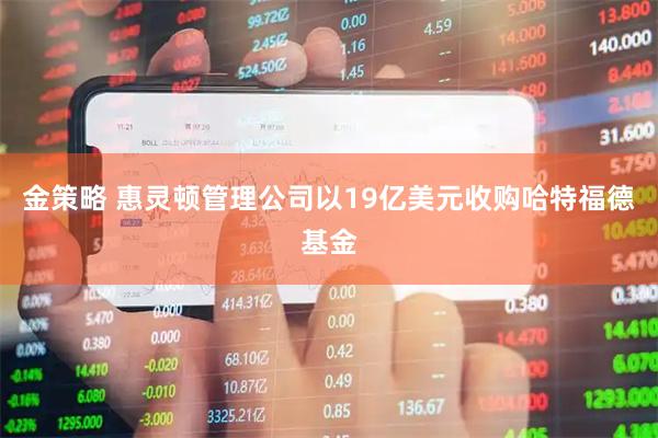 金策略 惠灵顿管理公司以19亿美元收购哈特福德基金