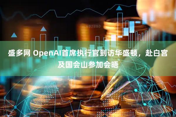 盛多网 OpenAI首席执行官到访华盛顿，赴白宫及国会山参加会晤
