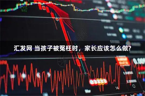 汇发网 当孩子被冤枉时，家长应该怎么做?