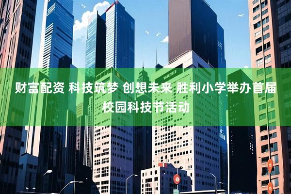 财富配资 科技筑梦 创想未来 胜利小学举办首届校园科技节活动
