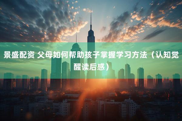 景盛配资 父母如何帮助孩子掌握学习方法（认知觉醒读后感）