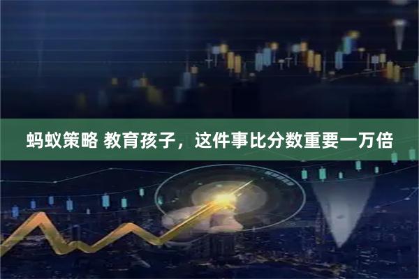 蚂蚁策略 教育孩子，这件事比分数重要一万倍
