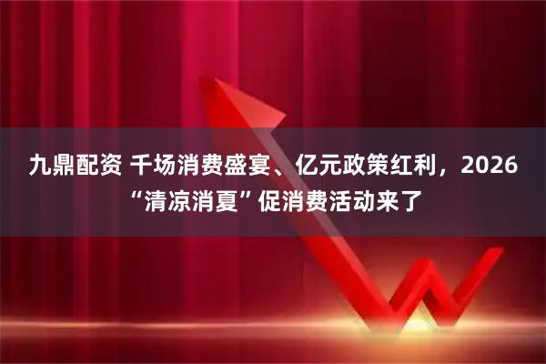 九鼎配资 千场消费盛宴、亿元政策红利，2026“清凉消夏”促消费活动来了