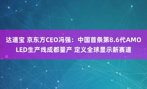 达道宝 京东方CEO冯强：中国首条第8.6代AMOLED生产线成都量产 定义全球显示新赛道