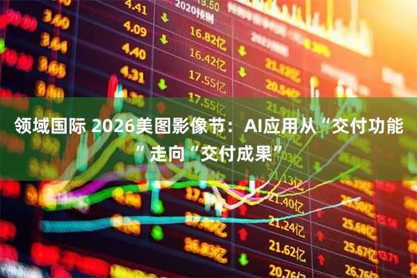 领域国际 2026美图影像节：AI应用从“交付功能”走向“交付成果”