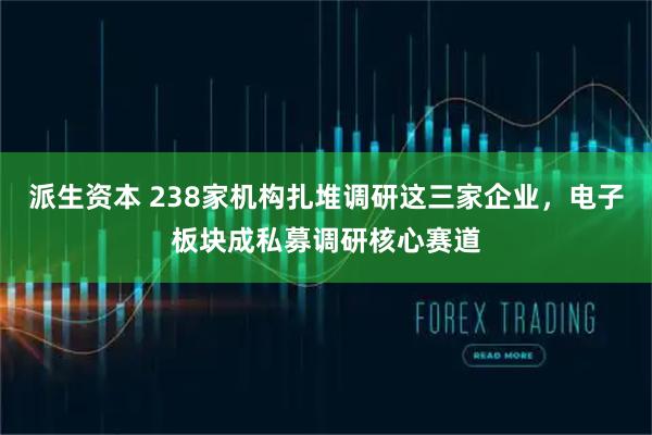 派生资本 238家机构扎堆调研这三家企业，电子板块成私募调研核心赛道