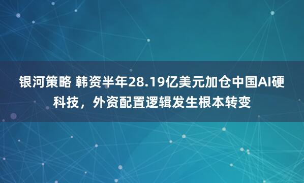 银河策略 韩资半年28.19亿美元加仓中国AI硬科技，外资配置逻辑发生根本转变