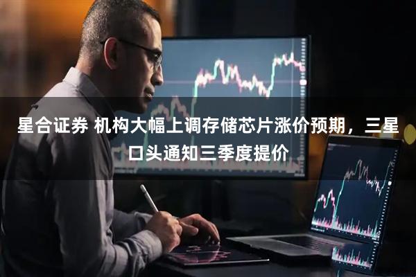 星合证券 机构大幅上调存储芯片涨价预期，三星口头通知三季度提价