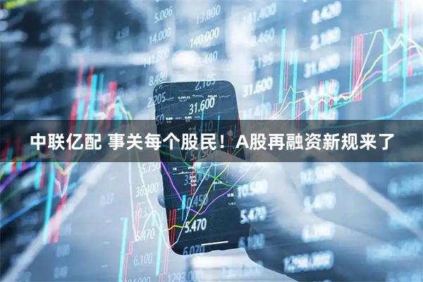 中联亿配 事关每个股民！A股再融资新规来了