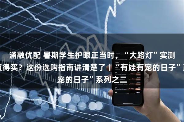 涌融优配 暑期学生护眼正当时，“大路灯”实测：值不值得买？这份选购指南讲清楚了丨“有娃有宠的日子”系列之二