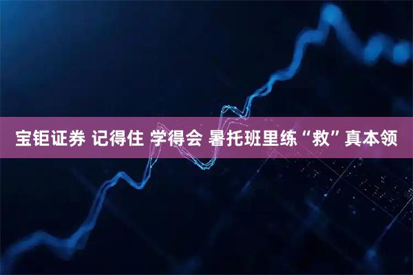 宝钜证券 记得住 学得会 暑托班里练“救”真本领
