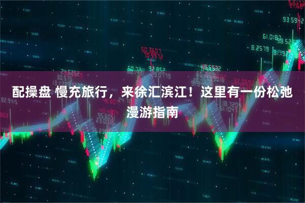 配操盘 慢充旅行，来徐汇滨江！这里有一份松弛漫游指南