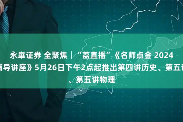 永崋证券 全聚焦│“荔直播”《名师点金 2024高考辅导讲座》5月26日下午2点起推出第四讲历史、第五讲物理