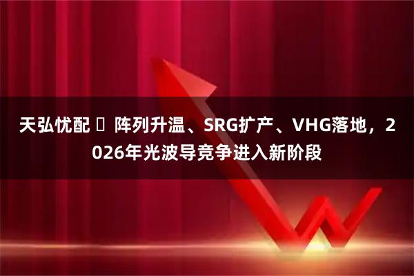 天弘忧配 ​阵列升温、SRG扩产、VHG落地，2026年光波导竞争进入新阶段