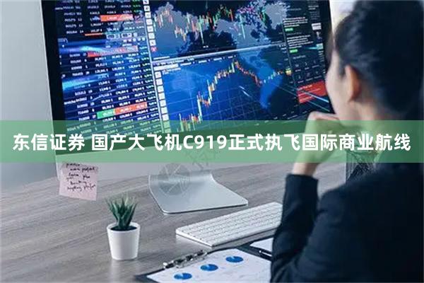 东信证券 国产大飞机C919正式执飞国际商业航线
