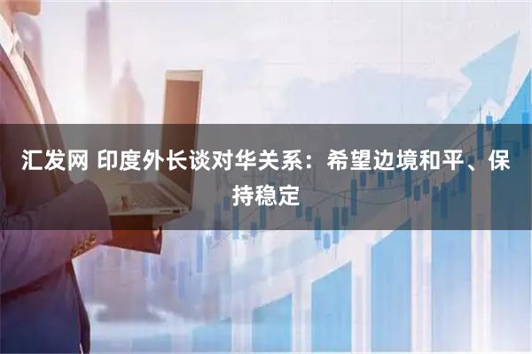汇发网 印度外长谈对华关系：希望边境和平、保持稳定